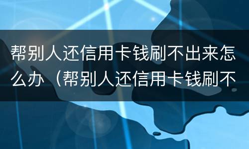 帮别人还信用卡钱刷不出来怎么办（帮别人还信用卡钱刷不出来怎么办理）
