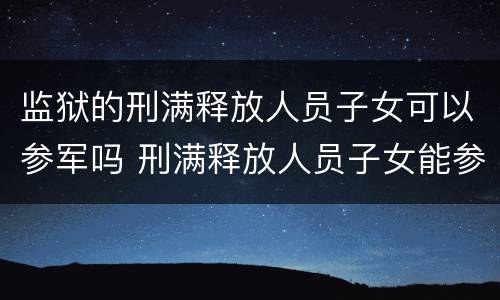 监狱的刑满释放人员子女可以参军吗 刑满释放人员子女能参军吗