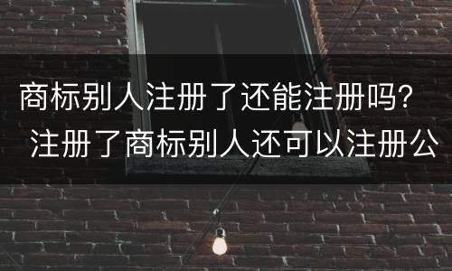 商标别人注册了还能注册吗？ 注册了商标别人还可以注册公司么