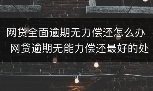 网贷全面逾期无力偿还怎么办 网贷逾期无能力偿还最好的处理方式