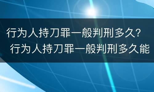 行为人持刀罪一般判刑多久？ 行为人持刀罪一般判刑多久能减刑