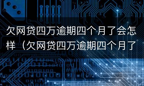 欠网贷四万逾期四个月了会怎样（欠网贷四万逾期四个月了会怎样处理）