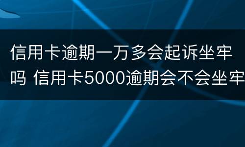 信用卡逾期一万多会起诉坐牢吗 信用卡5000逾期会不会坐牢