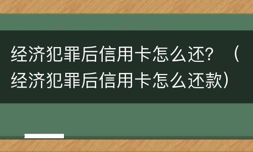 经济犯罪后信用卡怎么还？（经济犯罪后信用卡怎么还款）