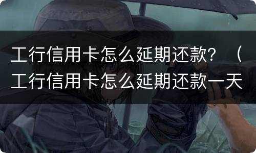 工行信用卡怎么延期还款？（工行信用卡怎么延期还款一天）