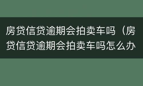 房贷信贷逾期会拍卖车吗（房贷信贷逾期会拍卖车吗怎么办）