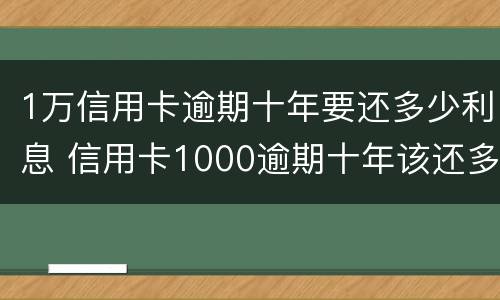 1万信用卡逾期十年要还多少利息 信用卡1000逾期十年该还多少