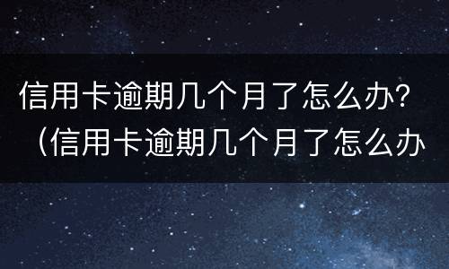 信用卡逾期几个月了怎么办？（信用卡逾期几个月了怎么办）