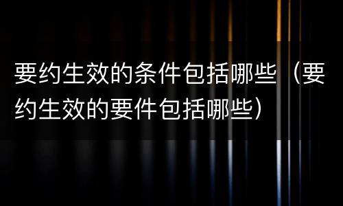 要约生效的条件包括哪些（要约生效的要件包括哪些）