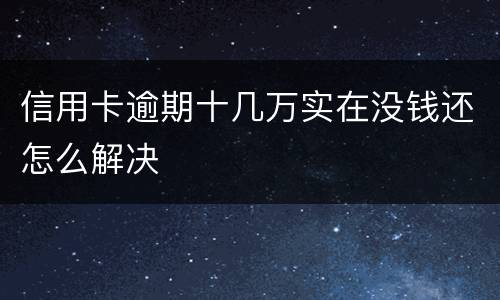 信用卡逾期十几万实在没钱还怎么解决