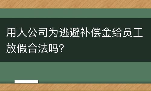 用人公司为逃避补偿金给员工放假合法吗？