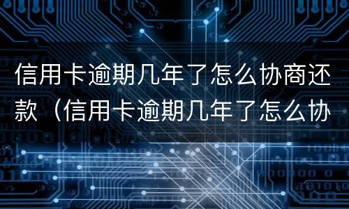 信用卡逾期几年了怎么协商还款（信用卡逾期几年了怎么协商还款还不上）