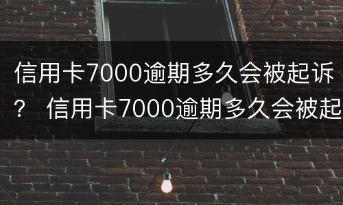 信用卡7000逾期多久会被起诉？ 信用卡7000逾期多久会被起诉成功