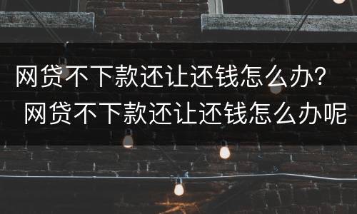 网贷不下款还让还钱怎么办？ 网贷不下款还让还钱怎么办呢