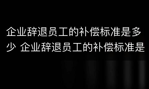 企业辞退员工的补偿标准是多少 企业辞退员工的补偿标准是多少?