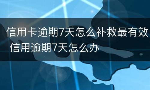 信用卡逾期7天怎么补救最有效 信用逾期7天怎么办