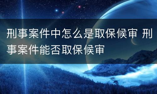 刑事案件中怎么是取保候审 刑事案件能否取保候审