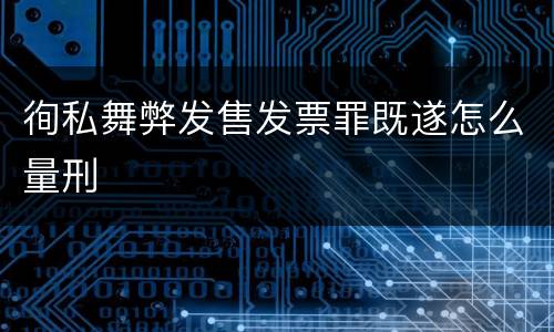 徇私舞弊发售发票罪既遂怎么量刑