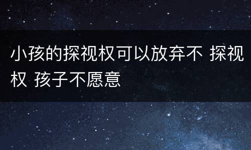 小孩的探视权可以放弃不 探视权 孩子不愿意