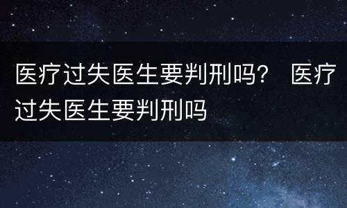 医疗过失医生要判刑吗？ 医疗过失医生要判刑吗