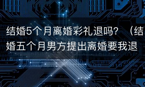 结婚5个月离婚彩礼退吗？（结婚五个月男方提出离婚要我退彩礼）