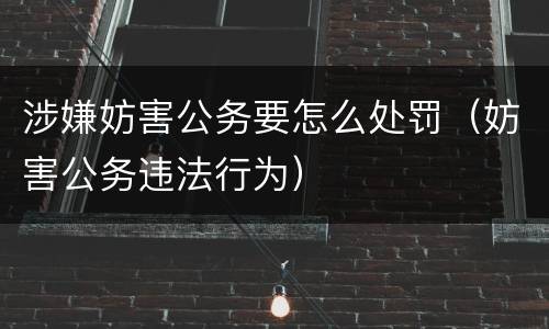 涉嫌妨害公务要怎么处罚（妨害公务违法行为）