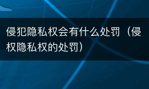 侵犯隐私权会有什么处罚（侵权隐私权的处罚）
