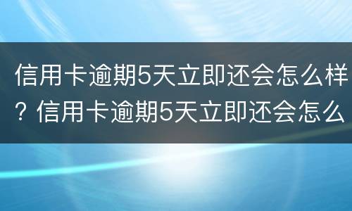 信用卡逾期5天立即还会怎么样? 信用卡逾期5天立即还会怎么样吗