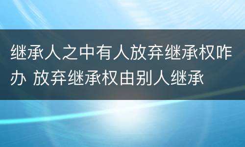 继承人之中有人放弃继承权咋办 放弃继承权由别人继承