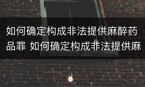 如何确定构成非法提供麻醉药品罪 如何确定构成非法提供麻醉药品罪的标准
