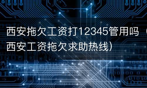 西安拖欠工资打12345管用吗（西安工资拖欠求助热线）