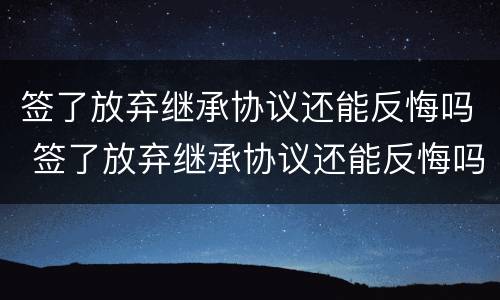 签了放弃继承协议还能反悔吗 签了放弃继承协议还能反悔吗法律