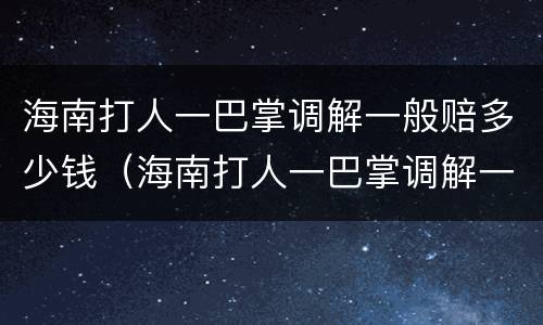 海南打人一巴掌调解一般赔多少钱（海南打人一巴掌调解一般赔多少钱呢）