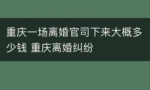 重庆一场离婚官司下来大概多少钱 重庆离婚纠纷