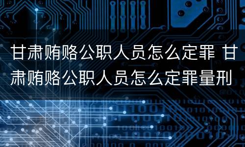 甘肃贿赂公职人员怎么定罪 甘肃贿赂公职人员怎么定罪量刑标准