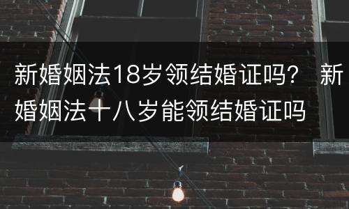 新婚姻法18岁领结婚证吗？ 新婚姻法十八岁能领结婚证吗