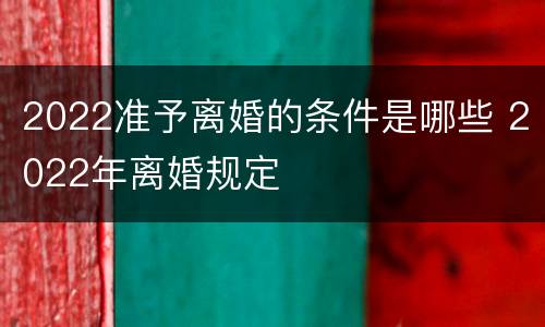 2022准予离婚的条件是哪些 2022年离婚规定