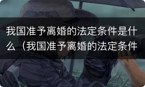 我国准予离婚的法定条件是什么（我国准予离婚的法定条件是什么意思）