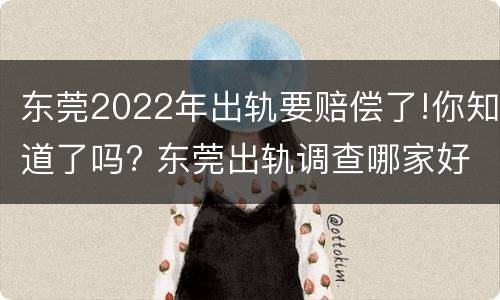 东莞2022年出轨要赔偿了!你知道了吗? 东莞出轨调查哪家好