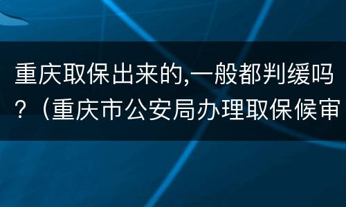 重庆取保出来的,一般都判缓吗?（重庆市公安局办理取保候审案件暂行规定）