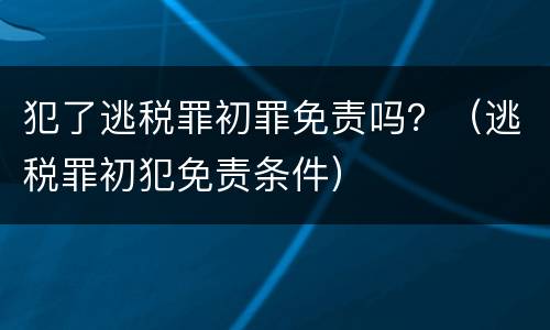 犯了逃税罪初罪免责吗？（逃税罪初犯免责条件）
