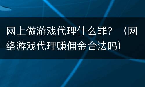 网上做游戏代理什么罪？（网络游戏代理赚佣金合法吗）