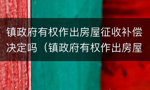 镇政府有权作出房屋征收补偿决定吗（镇政府有权作出房屋征收补偿决定吗）