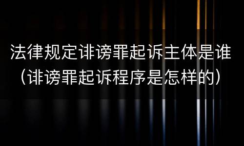 法律规定诽谤罪起诉主体是谁（诽谤罪起诉程序是怎样的）