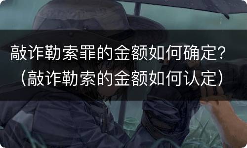 敲诈勒索罪的金额如何确定？（敲诈勒索的金额如何认定）