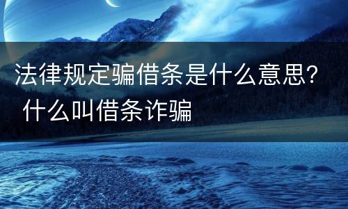 法律规定骗借条是什么意思？ 什么叫借条诈骗