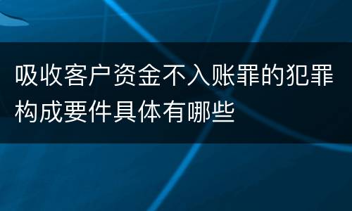 吸收客户资金不入账罪的犯罪构成要件具体有哪些