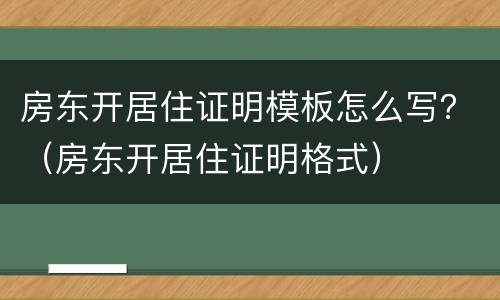 房东开居住证明模板怎么写？（房东开居住证明格式）
