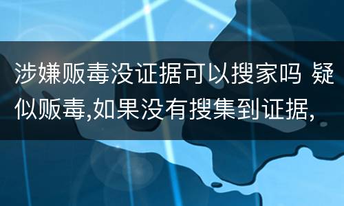 涉嫌贩毒没证据可以搜家吗 疑似贩毒,如果没有搜集到证据,什么时候会放出来