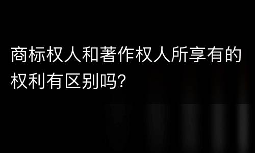 商标权人和著作权人所享有的权利有区别吗？